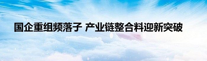 国企重组频落子 产业链整合料迎新突破