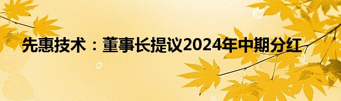 先惠技术：董事长提议2024年中期分红