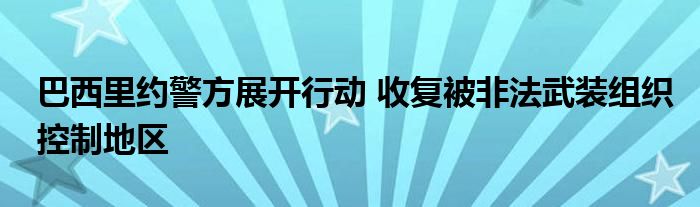 巴西里约警方展开行动 收复被非法武装组织控制地区