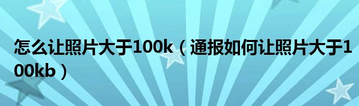 怎么让照片大于100k（通报如何让照片大于100kb）