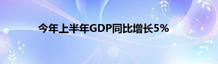 今年上半年GDP同比增长5%