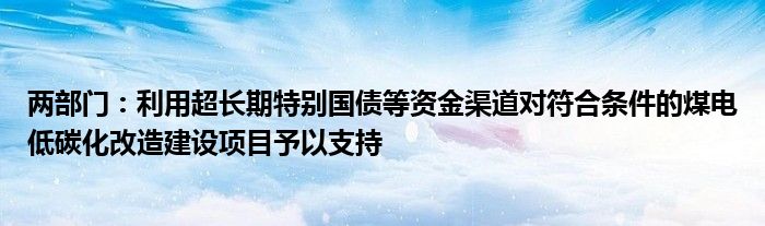 两部门：利用超长期特别国债等资金渠道对符合条件的煤电低碳化改造建设项目予以支持