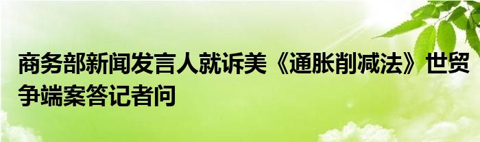 商务部新闻发言人就诉美《通胀削减法》世贸争端案答记者问