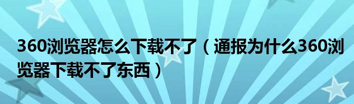 360浏览器怎么下载不了（通报为什么360浏览器下载不了东西）