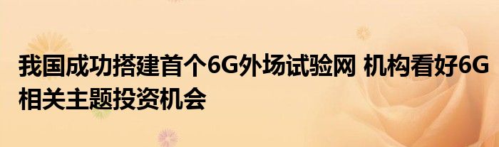 我国成功搭建首个6G外场试验网 机构看好6G相关主题投资机会