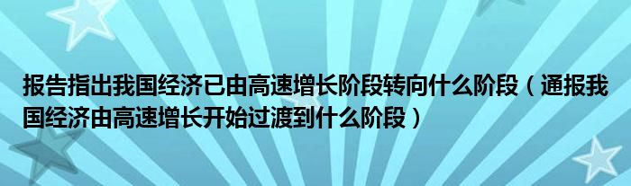 报告指出我国经济已由高速增长阶段转向什么阶段（通报我国经济由高速增长开始过渡到什么阶段）