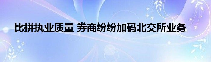 比拼执业质量 券商纷纷加码北交所业务