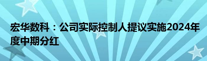 宏华数科：公司实际控制人提议实施2024年度中期分红