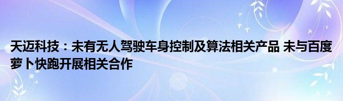 天迈科技：未有无人驾驶车身控制及算法相关产品 未与百度萝卜快跑开展相关合作