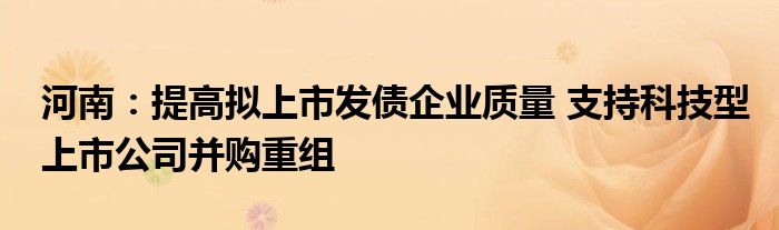 河南：提高拟上市发债企业质量 支持科技型上市公司并购重组