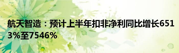 航天智造：预计上半年扣非净利同比增长6513%至7546%