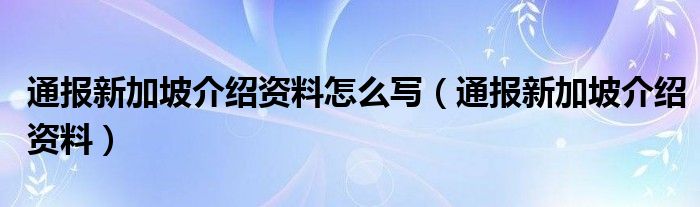 通报新加坡介绍资料怎么写（通报新加坡介绍资料）