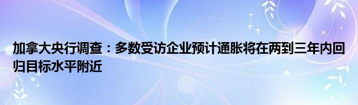 加拿大央行调查：多数受访企业预计通胀将在两到三年内回归目标水平附近