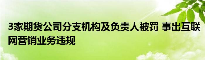 3家期货公司分支机构及负责人被罚 事出
营销业务违规