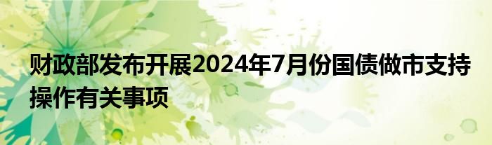 财政部发布开展2024年7月份国债做市支持操作有关事项