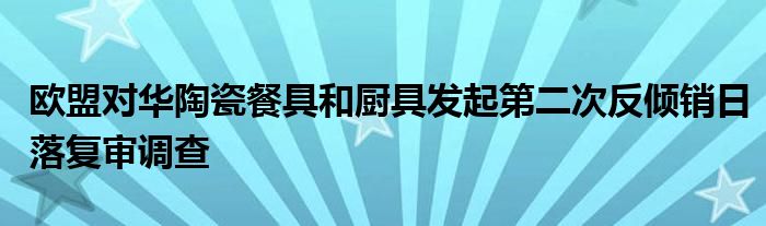 欧盟对华陶瓷餐具和厨具发起第二次反倾销日落复审调查