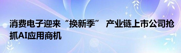 消费电子迎来“换新季” 产业链上市公司抢抓AI应用商机