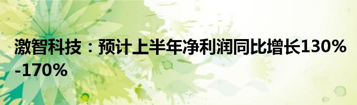 激智科技：预计上半年净利润同比增长130%-170%