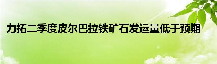 力拓二季度皮尔巴拉铁矿石发运量低于预期