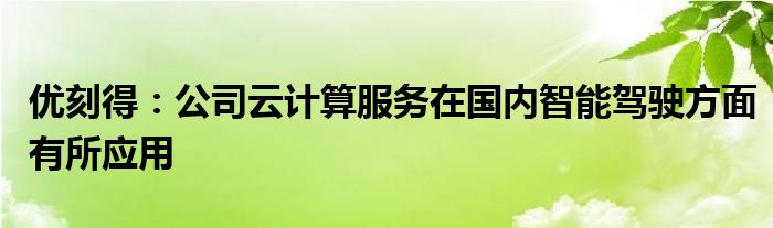 优刻得：公司云计算服务在国内智能驾驶方面有所应用