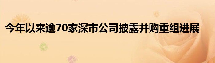 今年以来逾70家深市公司披露并购重组进展