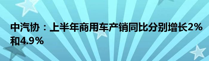 中汽协：上半年商用车产销同比分别增长2%和4.9%