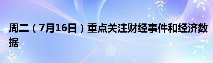 周二（7月16日）重点关注财经事件和经济数据