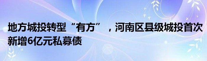 地方城投转型“有方”，河南区县级城投首次新增6亿元私募债