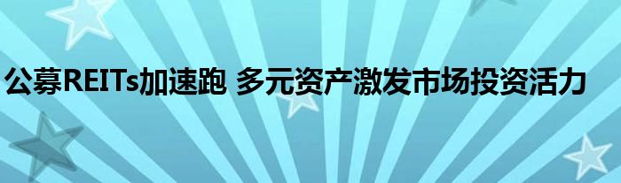 公募REITs加速跑 多元资产激发市场投资活力