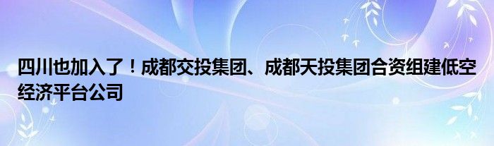 四川也加入了！成都交投集团、成都天投集团合资组建低空经济平台公司