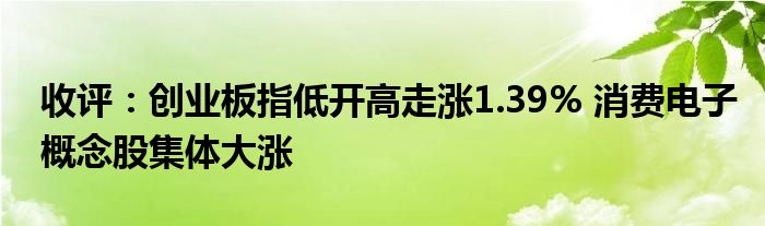 收评：创业板指低开高走涨1.39% 消费电子概念股集体大涨