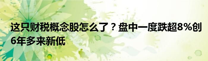 这只财税概念股怎么了？盘中一度跌超8%创6年多来新低