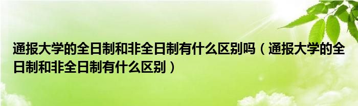 通报大学的全日制和非全日制有什么区别吗（通报大学的全日制和非全日制有什么区别）