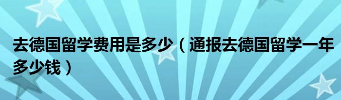 去德国留学费用是多少（通报去德国留学一年多少钱）