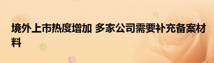 境外上市热度增加 多家公司需要补充备案材料