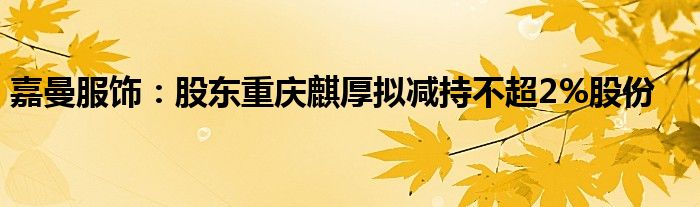 嘉曼服饰：股东重庆麒厚拟减持不超2%股份