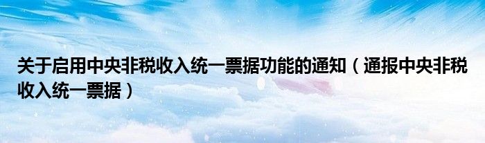 关于启用中央非税收入统一票据功能的通知（通报中央非税收入统一票据）