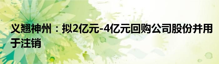 义翘神州：拟2亿元-4亿元回购公司股份并用于注销