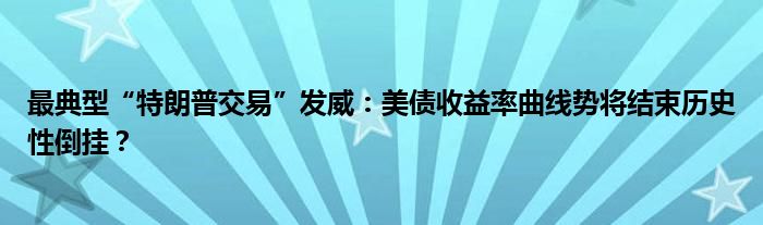 最典型“特朗普交易”发威：美债收益率曲线势将结束历史性倒挂？