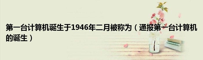 第一台计算机诞生于1946年二月被称为（通报第一台计算机的诞生）