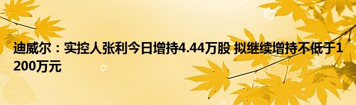 迪威尔：实控人张利今日增持4.44万股 拟继续增持不低于1200万元