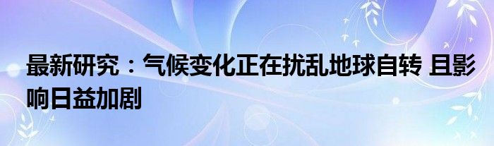 最新研究：气候变化正在扰乱地球自转 且影响日益加剧