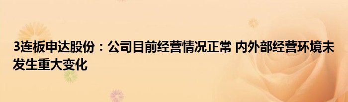 3连板申达股份：公司目前经营情况正常 内外部经营环境未发生重大变化