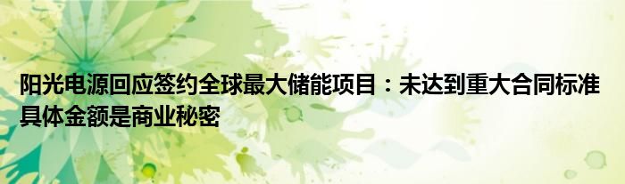 阳光电源回应签约全球最大储能项目：未达到重大合同标准 具体金额是商业秘密