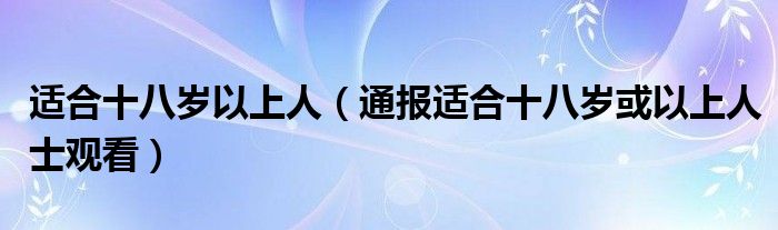 适合十八岁以上人（通报适合十八岁或以上人士观看）