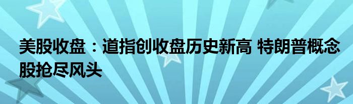 美股收盘：道指创收盘历史新高 特朗普概念股抢尽风头