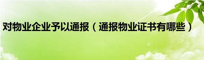 对物业企业予以通报（通报物业证书有哪些）