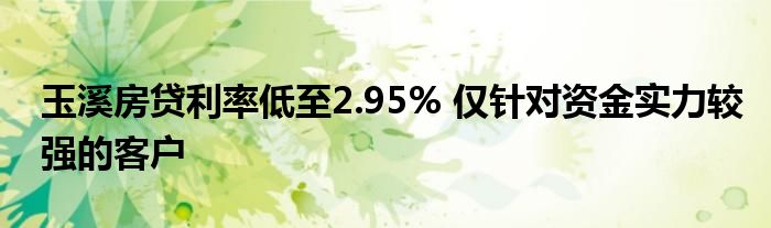 玉溪房贷利率低至2.95% 仅针对资金实力较强的客户