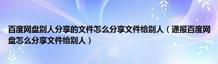 百度网盘别人分享的文件怎么分享文件给别人（通报百度网盘怎么分享文件给别人）