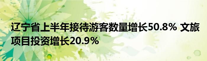 辽宁省上半年接待游客数量增长50.8% 文旅项目投资增长20.9%